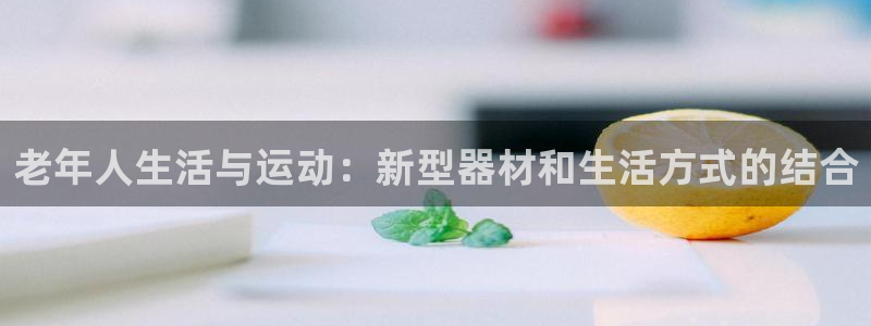 凯捷体育平台APP:老年人生活与运动:新型器材和生活方式的结