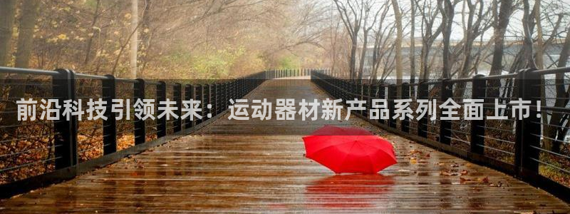凯捷体育招商电话地址查询:前沿科技引领未来:运动器材新产品系