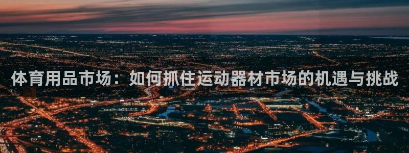凯捷体育娱乐平台:体育用品市场:如何抓住运动器材市场的机遇与