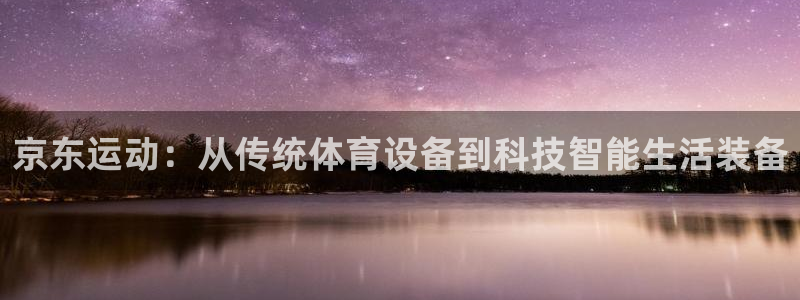 凯捷体育娱乐平台:京东运动:从传统体育设备到科技智能生活装备