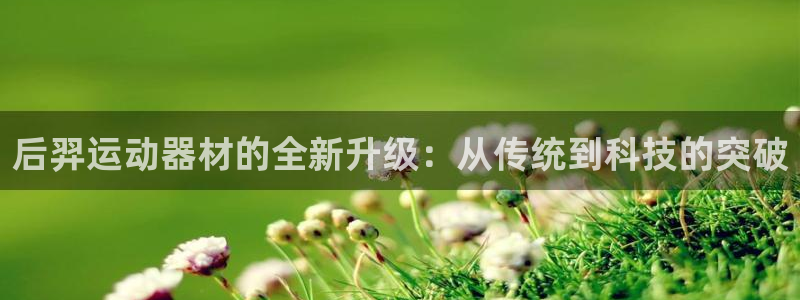 凯捷体育招商电话地址:后羿运动器材的全新升级:从传统到科技的